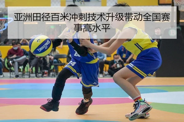 亚洲田径百米冲刺技术升级带动全国赛事高水平