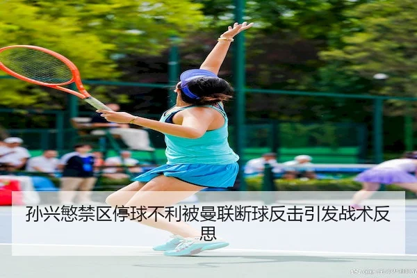 孙兴慜禁区停球不利被曼联断球反击引发战术反思 | MLSports